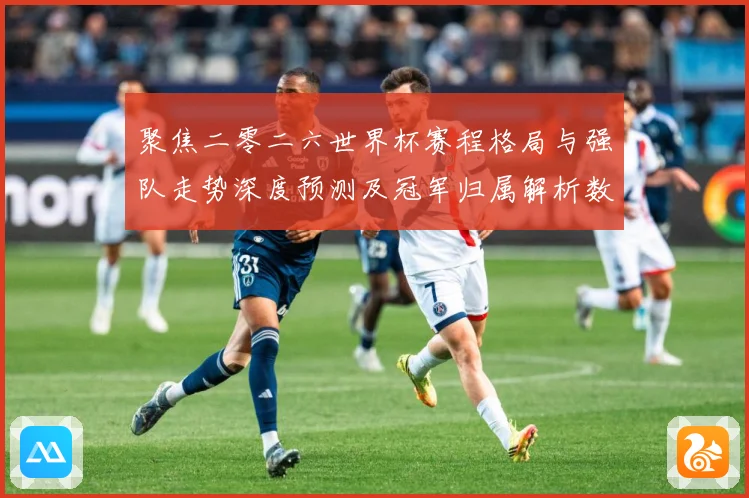 聚焦二零二六世界杯赛程格局与强队走势深度预测及冠军归属解析数据研判-深度解析