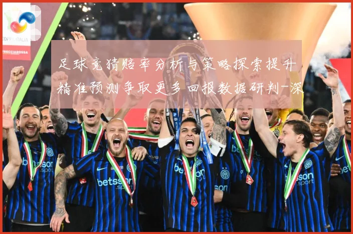足球竞猜赔率分析与策略探索提升精准预测争取更多回报数据研判-深度解析