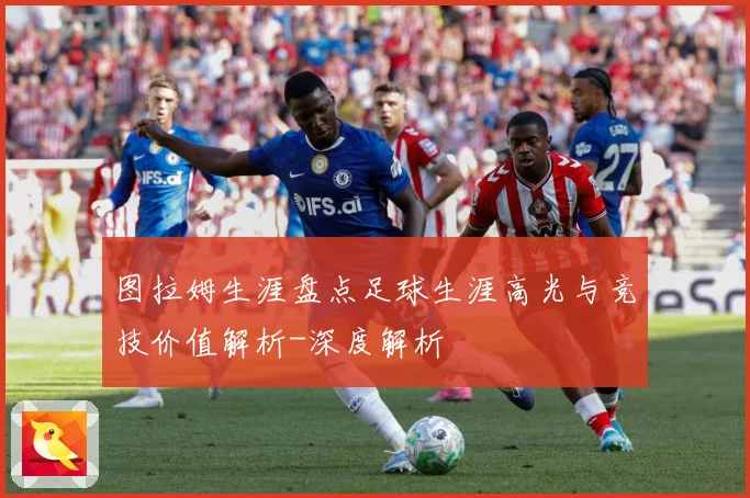 图拉姆生涯盘点足球生涯高光与竞技价值解析-深度解析