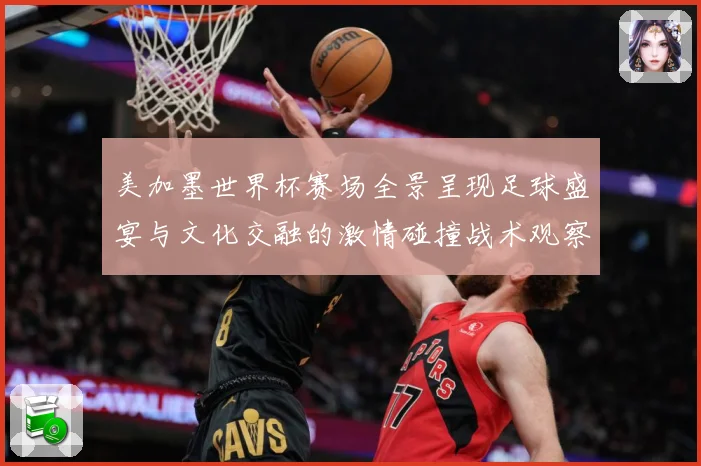 美加墨世界杯赛场全景呈现足球盛宴与文化交融的激情碰撞战术观察-深度解析
