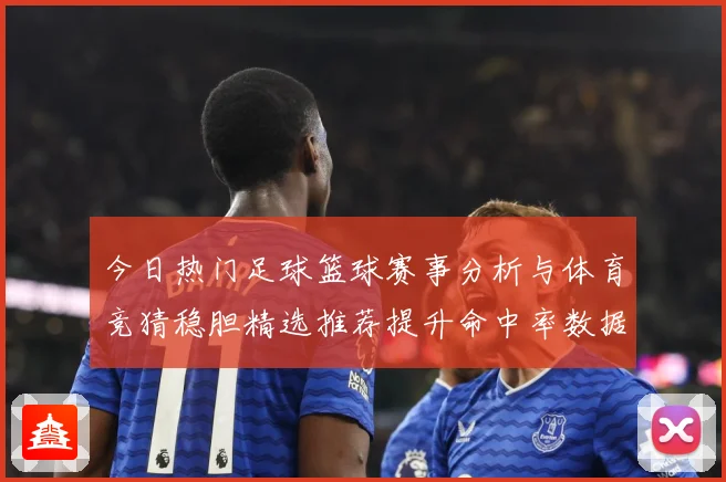 今日热门足球篮球赛事分析与体育竞猜稳胆精选推荐提升命中率数据研判-深度解析