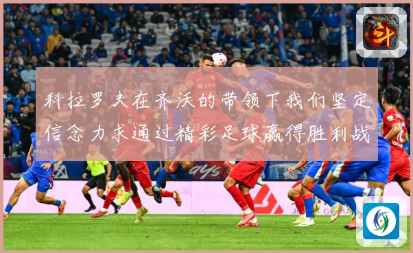 科拉罗夫在齐沃的带领下我们坚定信念力求通过精彩足球赢得胜利战术观察-深度解析