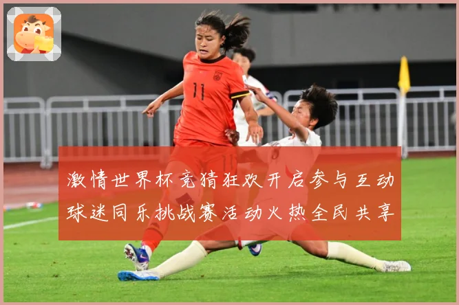 激情世界杯竞猜狂欢开启参与互动球迷同乐挑战赛活动火热全民共享数据研判-深度解析