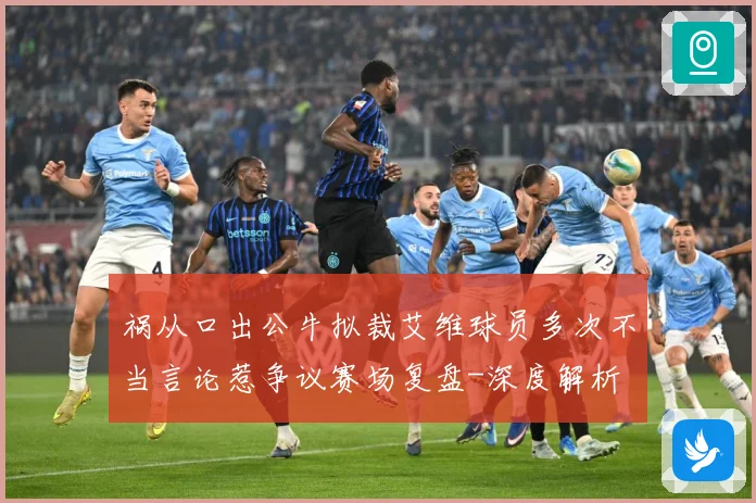 祸从口出公牛拟裁艾维球员多次不当言论惹争议赛场复盘-深度解析
