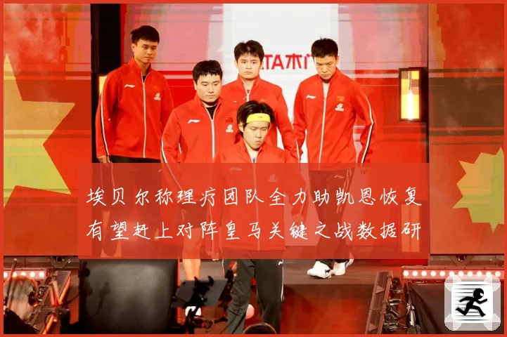埃贝尔称理疗团队全力助凯恩恢复有望赶上对阵皇马关键之战数据研判-深度解析