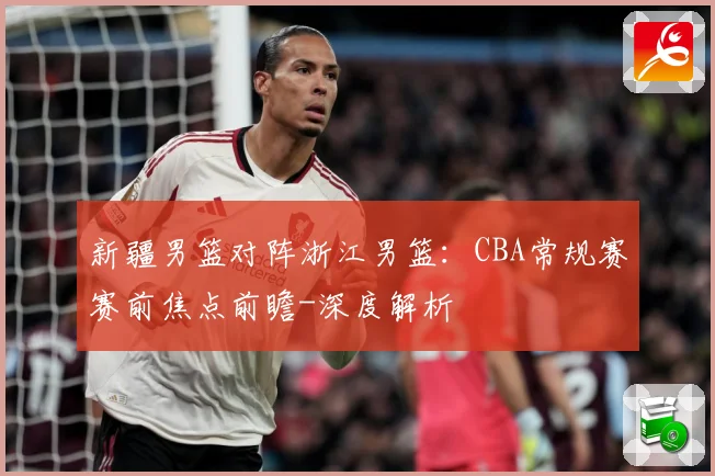 新疆男篮对阵浙江男篮：CBA常规赛赛前焦点前瞻-深度解析
