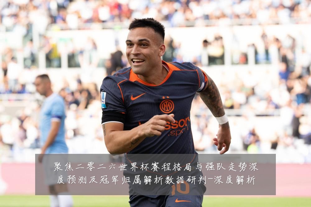 聚焦二零二六世界杯赛程格局与强队走势深度预测及冠军归属解析数据研判-深度解析