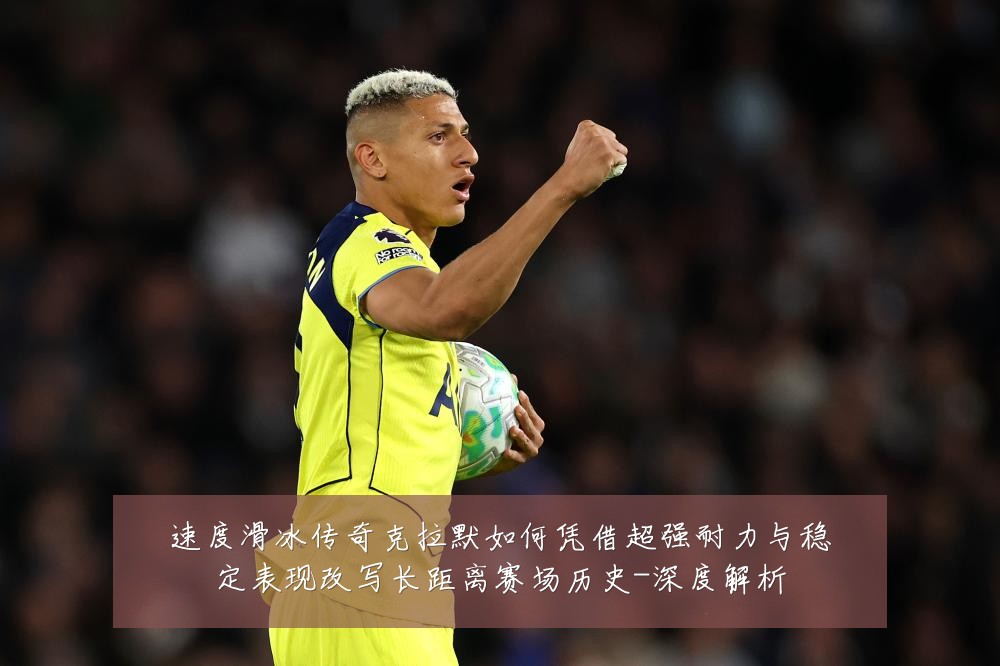 速度滑冰传奇克拉默如何凭借超强耐力与稳定表现改写长距离赛场历史-深度解析