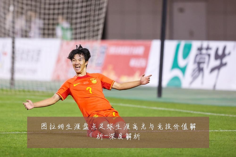 图拉姆生涯盘点足球生涯高光与竞技价值解析-深度解析