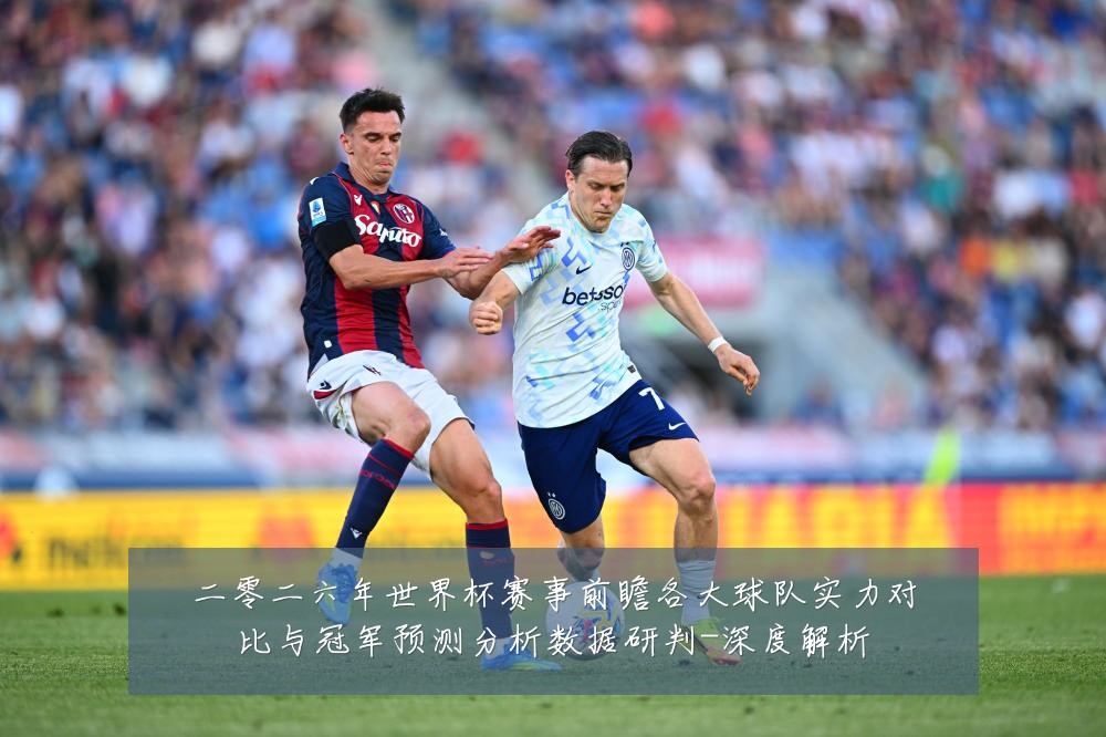 二零二六年世界杯赛事前瞻各大球队实力对比与冠军预测分析数据研判-深度解析